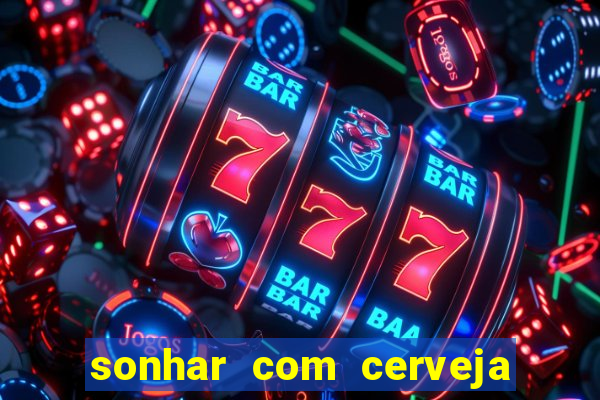 sonhar com cerveja jogo do bicho